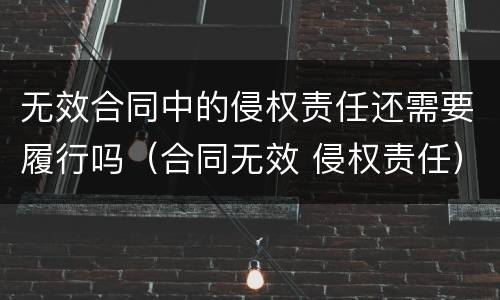 无效合同中的侵权责任还需要履行吗（合同无效 侵权责任）