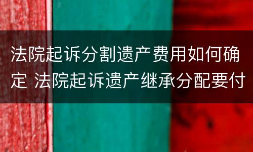 法院起诉分割遗产费用如何确定 法院起诉遗产继承分配要付多少钱