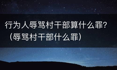 行为人辱骂村干部算什么罪？（辱骂村干部什么罪）