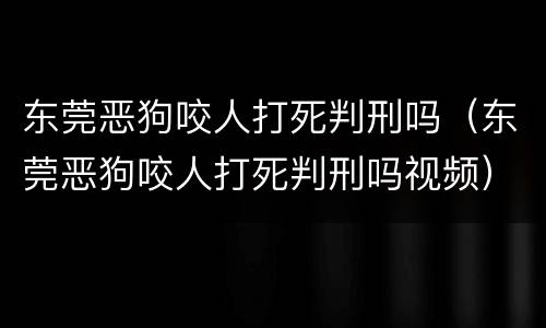 东莞恶狗咬人打死判刑吗（东莞恶狗咬人打死判刑吗视频）