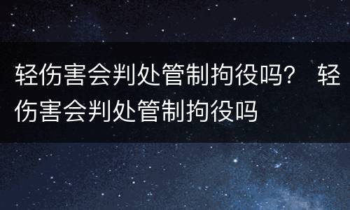 轻伤害会判处管制拘役吗？ 轻伤害会判处管制拘役吗