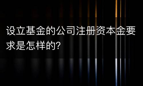 设立基金的公司注册资本金要求是怎样的？