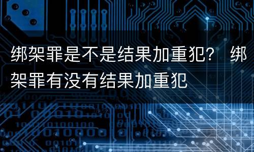 绑架罪是不是结果加重犯？ 绑架罪有没有结果加重犯