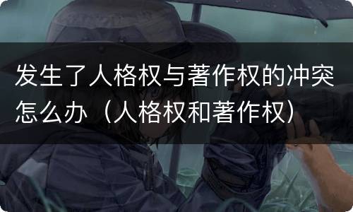 发生了人格权与著作权的冲突怎么办（人格权和著作权）
