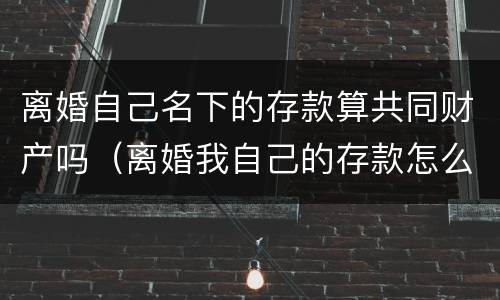 离婚自己名下的存款算共同财产吗（离婚我自己的存款怎么办）