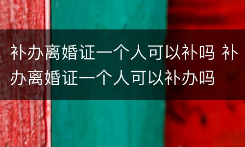 补办离婚证一个人可以补吗 补办离婚证一个人可以补办吗