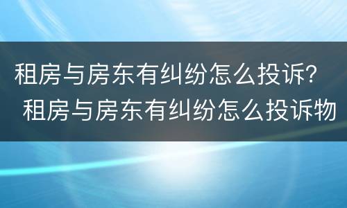 租房与房东有纠纷怎么投诉？ 租房与房东有纠纷怎么投诉物业