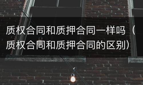 质权合同和质押合同一样吗（质权合同和质押合同的区别）