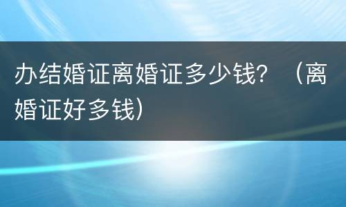 办结婚证离婚证多少钱？（离婚证好多钱）