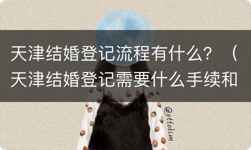 天津结婚登记流程有什么？（天津结婚登记需要什么手续和材料）