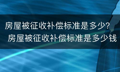 房屋被征收补偿标准是多少？ 房屋被征收补偿标准是多少钱