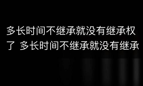 多长时间不继承就没有继承权了 多长时间不继承就没有继承权了呢
