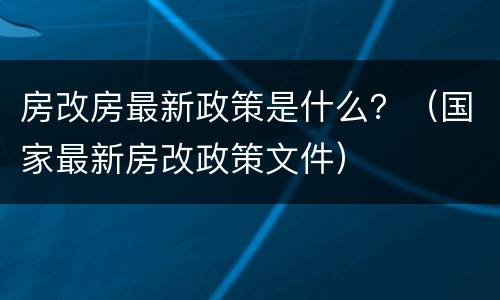 房改房最新政策是什么？（国家最新房改政策文件）