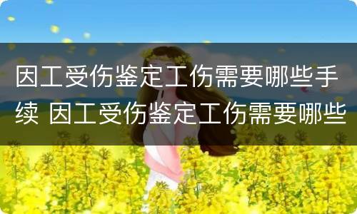 因工受伤鉴定工伤需要哪些手续 因工受伤鉴定工伤需要哪些手续和证明