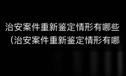 治安案件重新鉴定情形有哪些（治安案件重新鉴定情形有哪些种类）