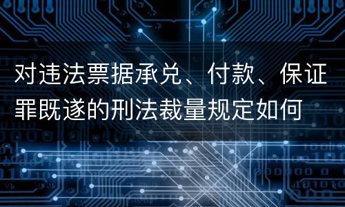 对违法票据承兑、付款、保证罪既遂的刑法裁量规定如何