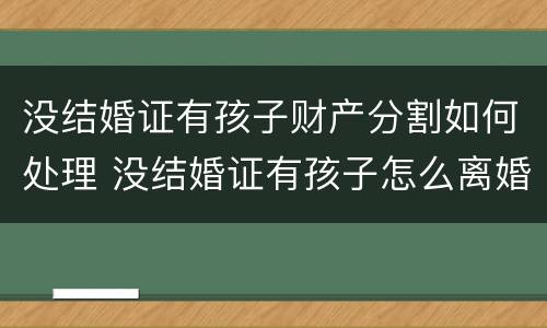 没结婚证有孩子财产分割如何处理 没结婚证有孩子怎么离婚孩子归谁
