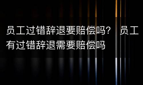 员工过错辞退要赔偿吗？ 员工有过错辞退需要赔偿吗