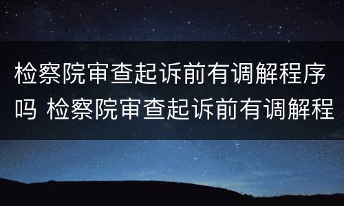 检察院审查起诉前有调解程序吗 检察院审查起诉前有调解程序吗