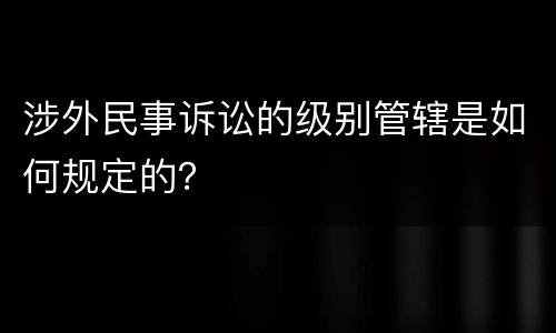 涉外民事诉讼的级别管辖是如何规定的？