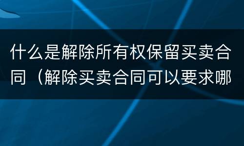 什么是解除所有权保留买卖合同（解除买卖合同可以要求哪些赔偿）