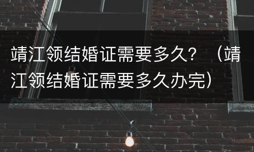 靖江领结婚证需要多久？（靖江领结婚证需要多久办完）