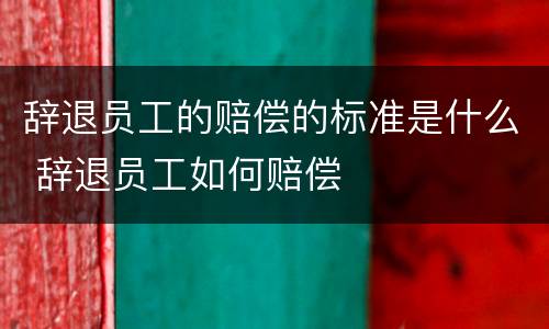 辞退员工的赔偿的标准是什么 辞退员工如何赔偿