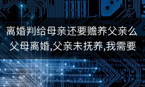 离婚判给母亲还要赡养父亲么 父母离婚,父亲未抚养,我需要赡养父亲吗