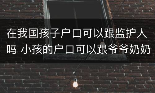 在我国孩子户口可以跟监护人吗 小孩的户口可以跟爷爷奶奶吗,监护人是谁