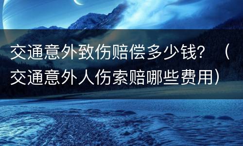 交通意外致伤赔偿多少钱？（交通意外人伤索赔哪些费用）