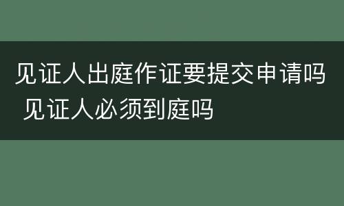 见证人出庭作证要提交申请吗 见证人必须到庭吗