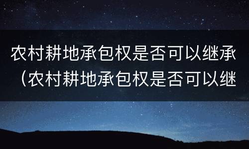 农村耕地承包权是否可以继承（农村耕地承包权是否可以继承）