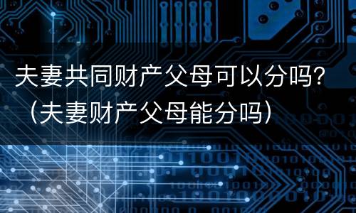 夫妻共同财产父母可以分吗？（夫妻财产父母能分吗）