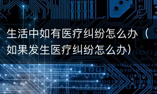 生活中如有医疗纠纷怎么办（如果发生医疗纠纷怎么办）