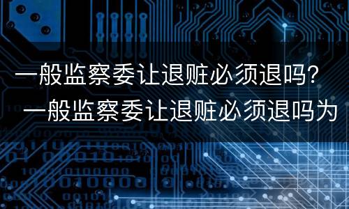 一般监察委让退赃必须退吗？ 一般监察委让退赃必须退吗为什么