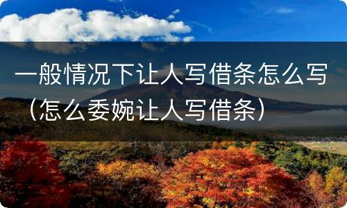 一般情况下让人写借条怎么写（怎么委婉让人写借条）