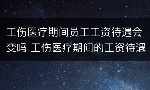 工伤医疗期间员工工资待遇会变吗 工伤医疗期间的工资待遇