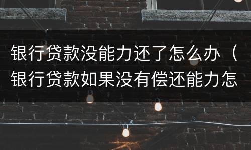 银行贷款没能力还了怎么办（银行贷款如果没有偿还能力怎么办）