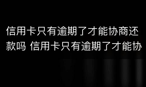 信用卡只有逾期了才能协商还款吗 信用卡只有逾期了才能协商还款吗怎么办