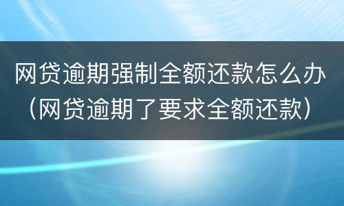 网贷逾期强制全额还款怎么办（网贷逾期了要求全额还款）