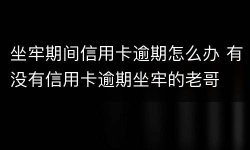 坐牢期间信用卡逾期怎么办 有没有信用卡逾期坐牢的老哥