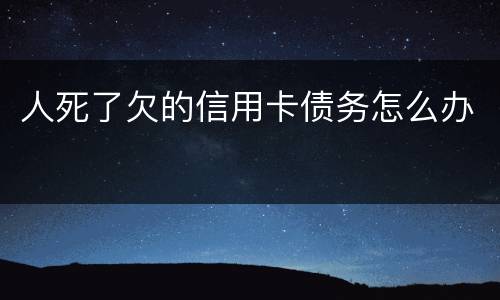 人死了欠的信用卡债务怎么办