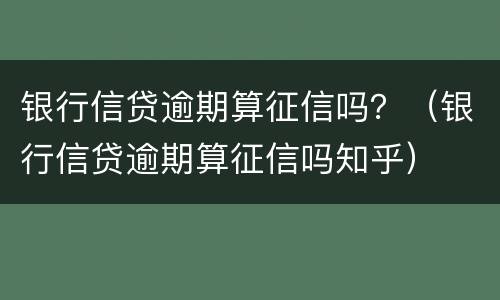 银行信贷逾期算征信吗？（银行信贷逾期算征信吗知乎）