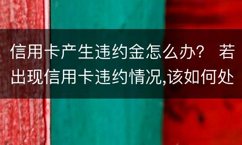 信用卡产生违约金怎么办？ 若出现信用卡违约情况,该如何处理