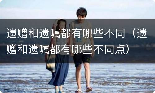 遗赠和遗嘱都有哪些不同（遗赠和遗嘱都有哪些不同点）