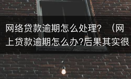 网络贷款逾期怎么处理？（网上贷款逾期怎么办?后果其实很严重）