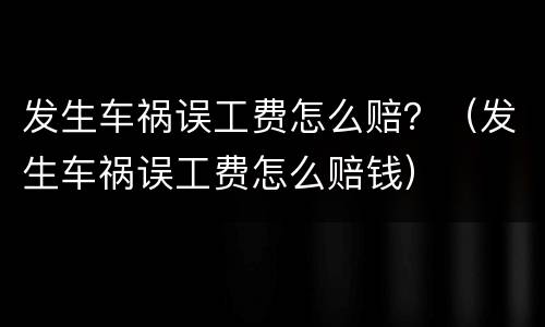 发生车祸误工费怎么赔？（发生车祸误工费怎么赔钱）