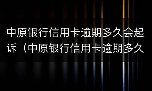 中原银行信用卡逾期多久会起诉（中原银行信用卡逾期多久会起诉失信人员）