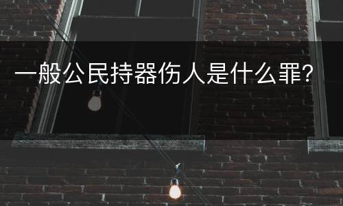 一般公民持器伤人是什么罪？