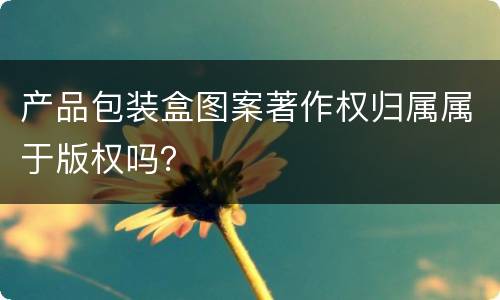 产品包装盒图案著作权归属属于版权吗？